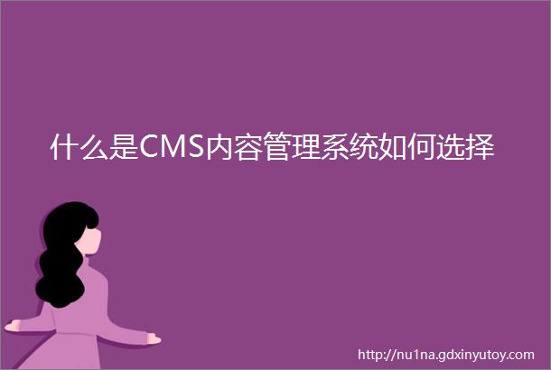 什么是CMS内容管理系统如何选择